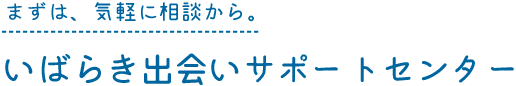 まずは、気軽に相談から。いばらき出会いサポートセンター